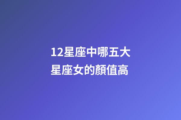 12星座中哪五大星座女的顏值高-第1張-星座運勢-玄機派