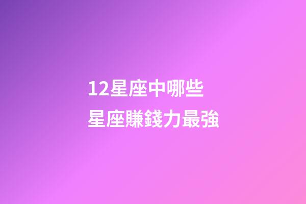 12星座中哪些星座賺錢力最強-第1張-星座運勢-玄機派