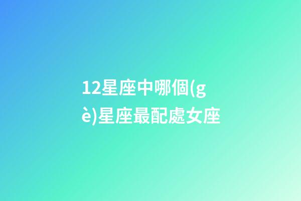 12星座中哪個(gè)星座最配處女座-第1張-星座運(yùn)勢(shì)-玄機(jī)派