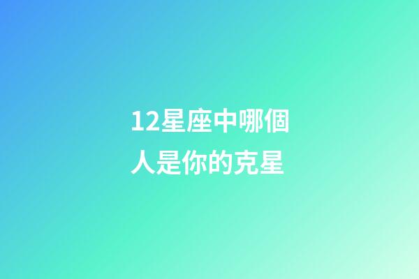 12星座中哪個人是你的克星-第1張-星座運勢-玄機派