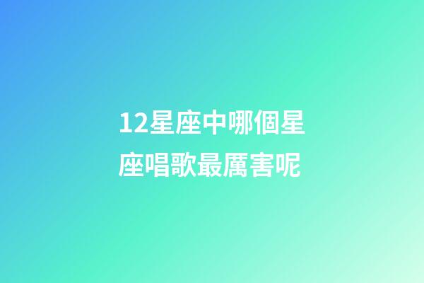 12星座中哪個星座唱歌最厲害呢-第1張-星座運勢-玄機派