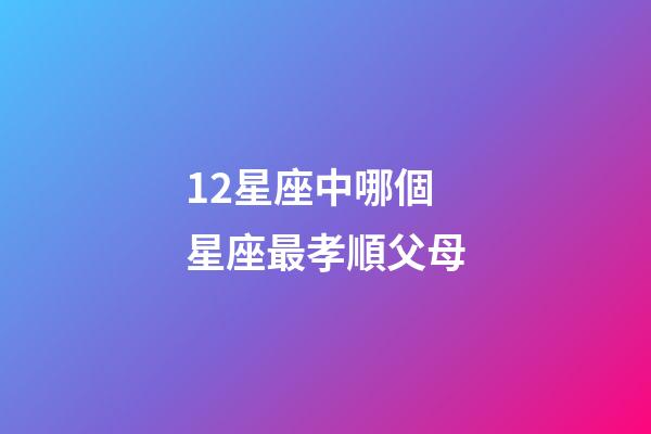 12星座中哪個星座最孝順父母-第1張-星座運勢-玄機派