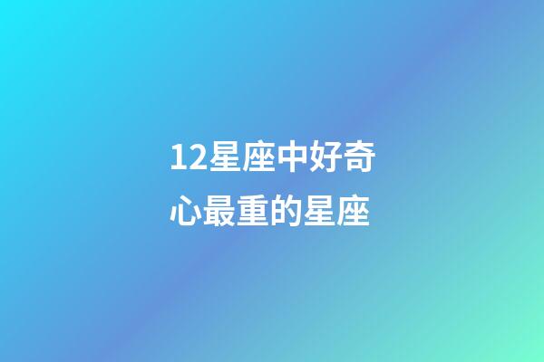 12星座中好奇心最重的星座-第1張-星座運勢-玄機派