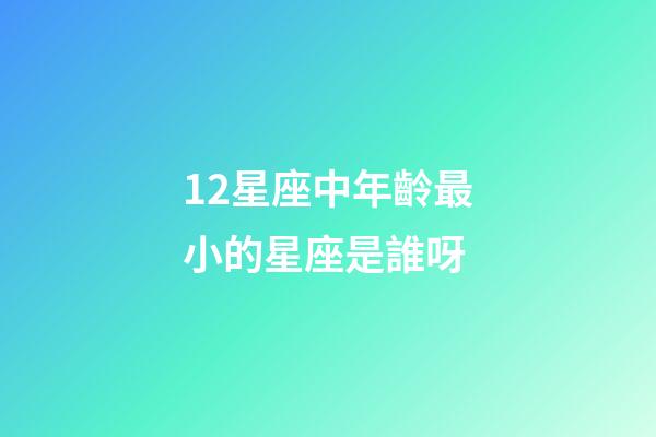 12星座中年齡最小的星座是誰呀-第1張-星座運勢-玄機派