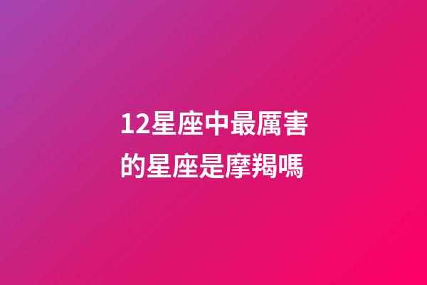 12星座中最厲害的星座是摩羯嗎-第1張-星座運勢-玄機派