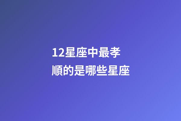 12星座中最孝順的是哪些星座-第1張-星座運勢-玄機派
