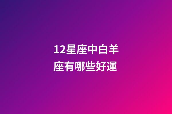 12星座中白羊座有哪些好運-第1張-星座運勢-玄機派
