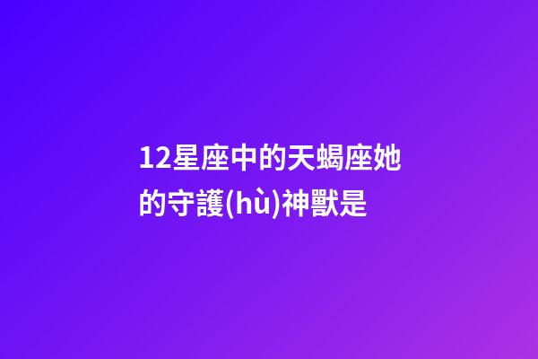 12星座中的天蝎座她的守護(hù)神獸是-第1張-星座運(yùn)勢(shì)-玄機(jī)派