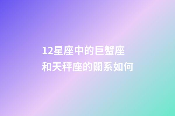 12星座中的巨蟹座和天秤座的關系如何-第1張-星座運勢-玄機派