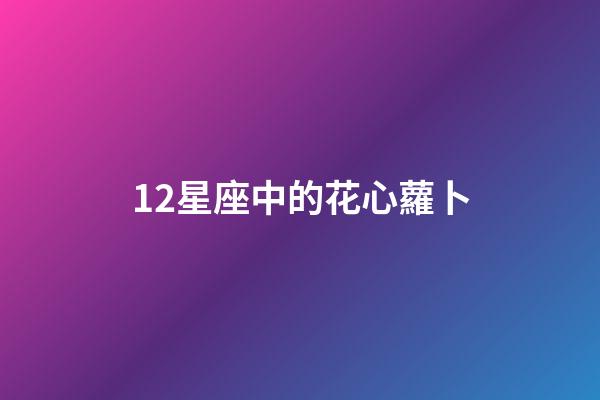 12星座中的花心蘿卜-第1張-星座運(yùn)勢(shì)-玄機(jī)派