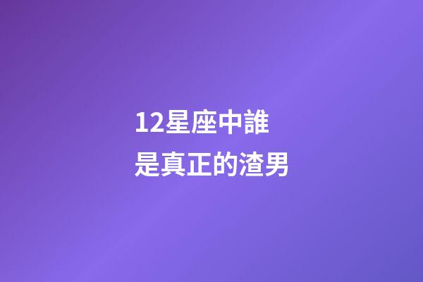 12星座中誰是真正的渣男-第1張-星座運勢-玄機派