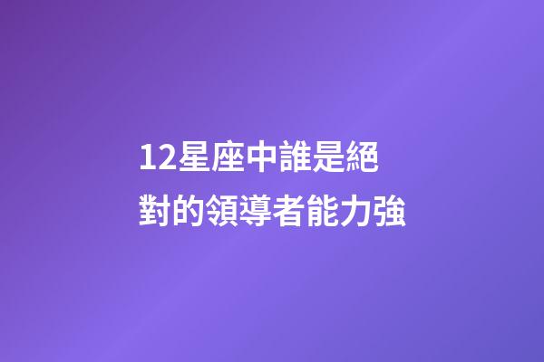 12星座中誰是絕對的領導者能力強-第1張-星座運勢-玄機派