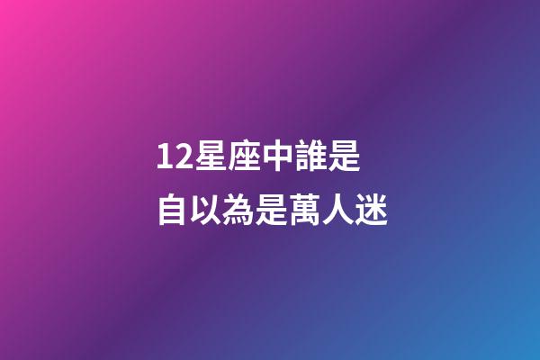 12星座中誰是自以為是萬人迷-第1張-星座運勢-玄機派