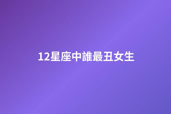 12星座中誰最丑女生-第1張-星座運勢-玄機派