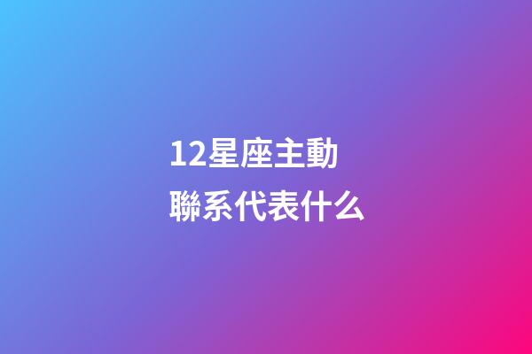 12星座主動聯系代表什么-第1張-星座運勢-玄機派