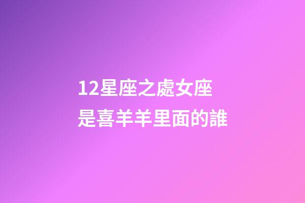 12星座之處女座是喜羊羊里面的誰-第1張-星座運勢-玄機派