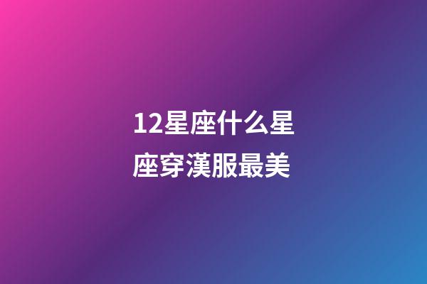12星座什么星座穿漢服最美-第1張-星座運勢-玄機派
