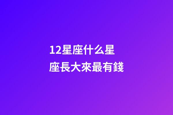 12星座什么星座長大來最有錢-第1張-星座運勢-玄機派