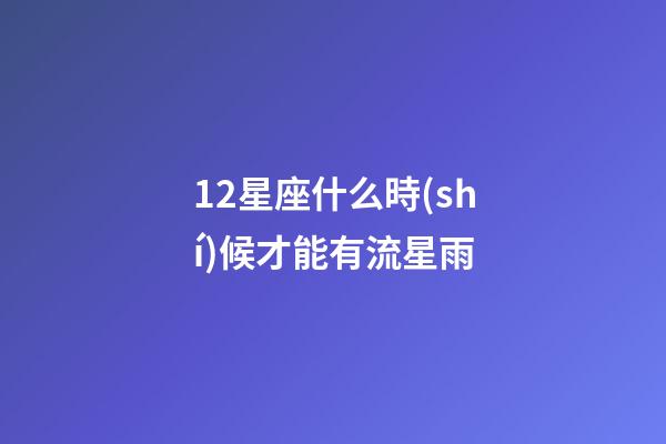 12星座什么時(shí)候才能有流星雨-第1張-星座運(yùn)勢(shì)-玄機(jī)派
