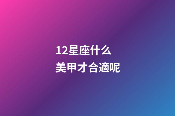 12星座什么美甲才合適呢-第1張-星座運勢-玄機派