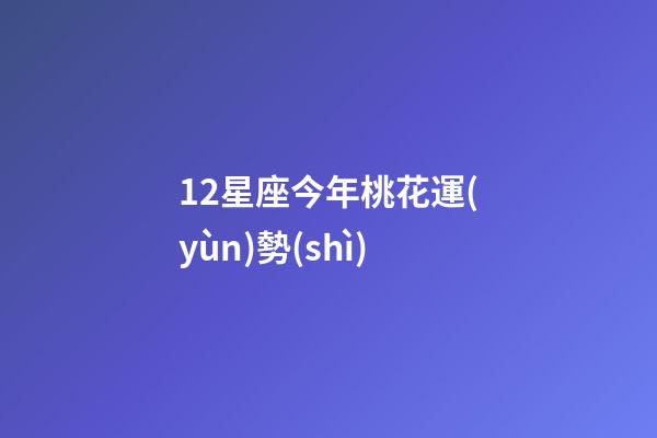 12星座今年桃花運(yùn)勢(shì)-第1張-星座運(yùn)勢(shì)-玄機(jī)派