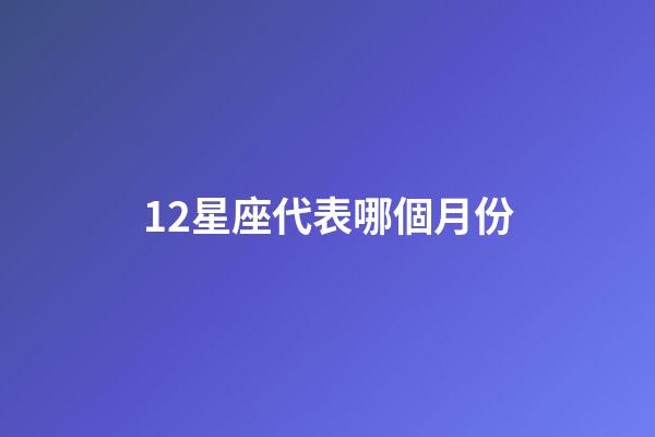 12星座代表哪個月份-第1張-星座運勢-玄機派