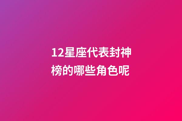 12星座代表封神榜的哪些角色呢-第1張-星座運勢-玄機派