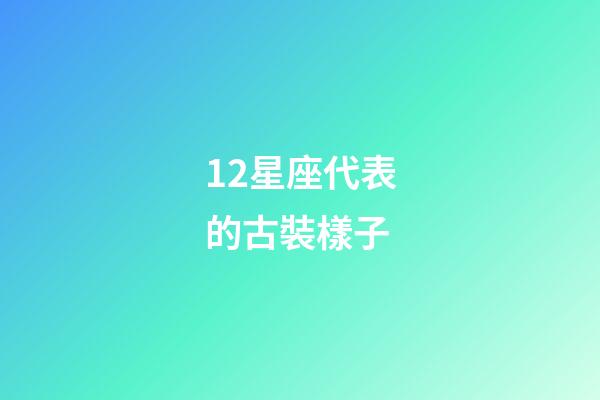 12星座代表的古裝樣子-第1張-星座運勢-玄機派