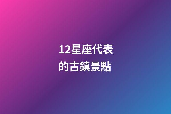 12星座代表的古鎮景點-第1張-星座運勢-玄機派