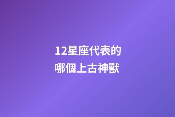 12星座代表的哪個上古神獸-第1張-星座運勢-玄機派