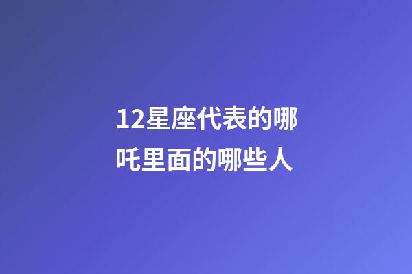 12星座代表的哪吒里面的哪些人-第1張-星座運勢-玄機派