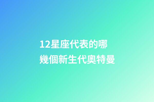 12星座代表的哪幾個新生代奧特曼-第1張-星座運勢-玄機派