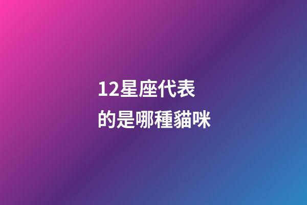 12星座代表的是哪種貓咪-第1張-星座運勢-玄機派