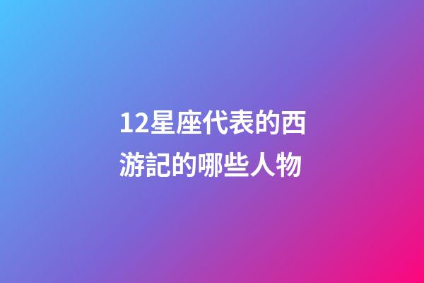 12星座代表的西游記的哪些人物-第1張-星座運勢-玄機派