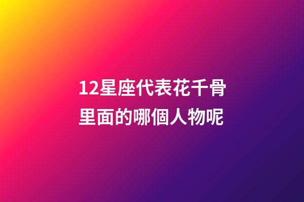 12星座代表花千骨里面的哪個人物呢