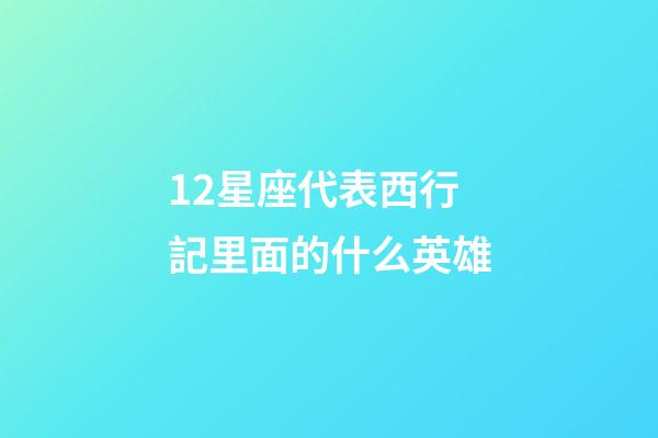 12星座代表西行記里面的什么英雄-第1張-星座運勢-玄機派