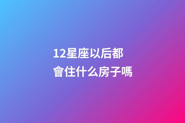 12星座以后都會住什么房子嗎-第1張-星座運勢-玄機派