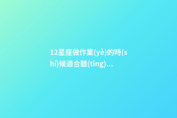12星座做作業(yè)的時(shí)候適合聽(tīng)什么歌呢-第1張-星座運(yùn)勢(shì)-玄機(jī)派