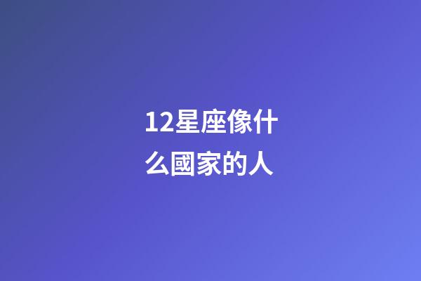 12星座像什么國家的人-第1張-星座運勢-玄機派
