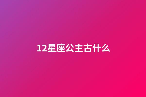 12星座公主古什么-第1張-星座運(yùn)勢(shì)-玄機(jī)派