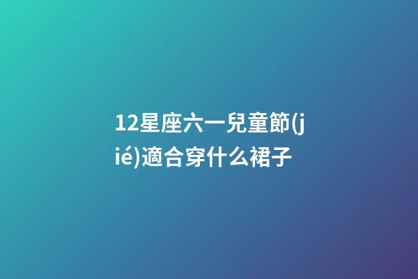 12星座六一兒童節(jié)適合穿什么裙子