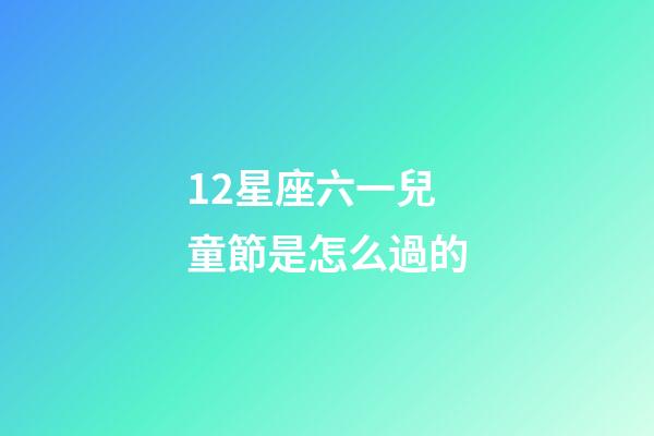 12星座六一兒童節是怎么過的-第1張-星座運勢-玄機派