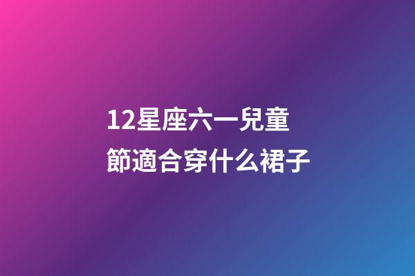 12星座六一兒童節適合穿什么裙子-第1張-星座運勢-玄機派