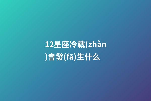12星座冷戰(zhàn)會發(fā)生什么-第1張-星座運(yùn)勢-玄機(jī)派