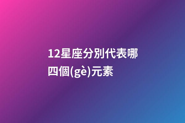 12星座分別代表哪四個(gè)元素-第1張-星座運(yùn)勢(shì)-玄機(jī)派