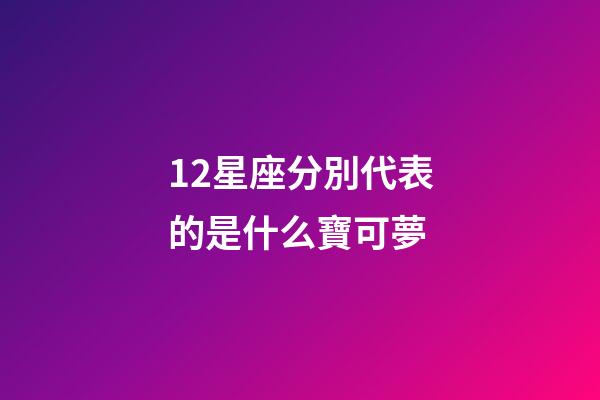 12星座分別代表的是什么寶可夢-第1張-星座運勢-玄機派