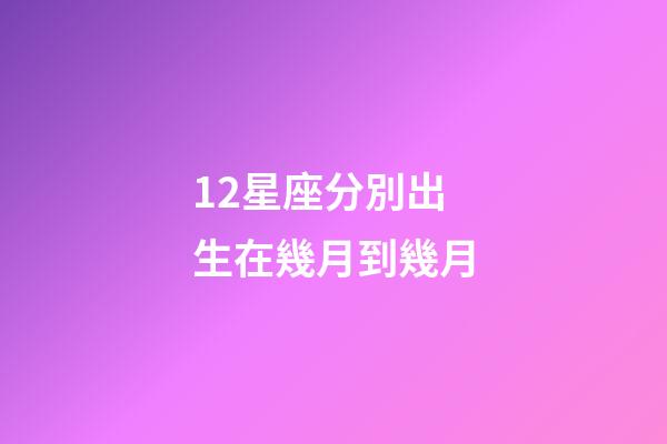 12星座分別出生在幾月到幾月-第1張-星座運勢-玄機派