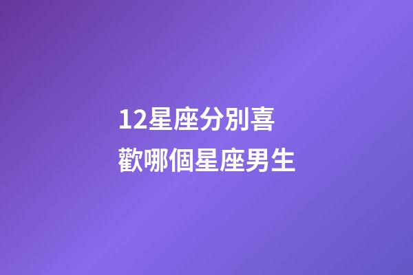 12星座分別喜歡哪個星座男生-第1張-星座運勢-玄機派