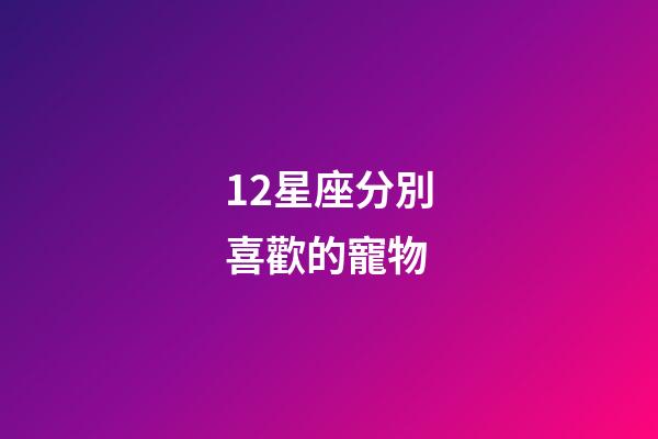 12星座分別喜歡的寵物-第1張-星座運(yùn)勢(shì)-玄機(jī)派
