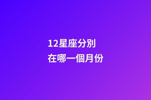 12星座分別在哪一個月份-第1張-星座運勢-玄機派